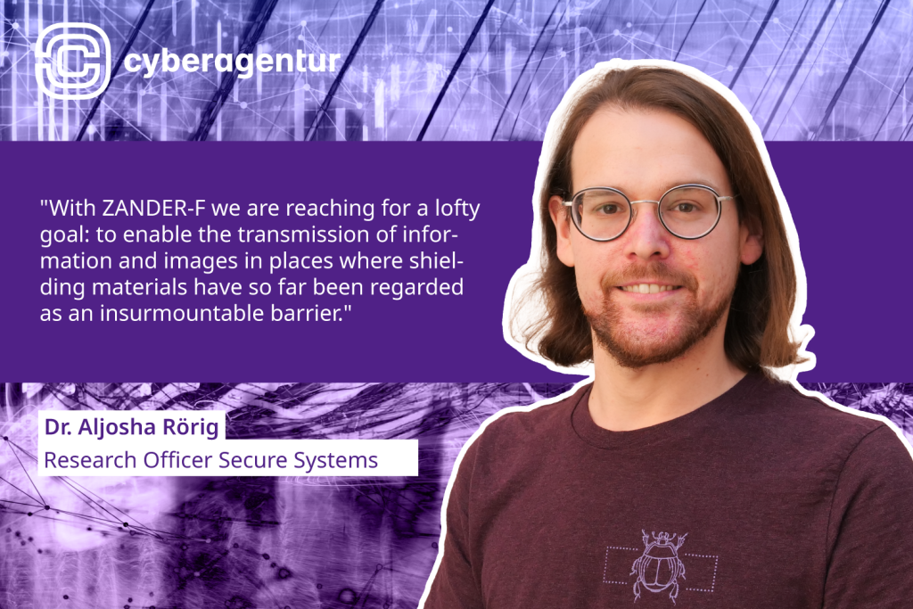 "With ZANDER-F we are reaching for a lofty goal: to enable the transmission of information and images in places where shielding materials have so far been regarded as an insurmountable barrier." Dr Aljosha Rörig, Research Officer Secure Systems